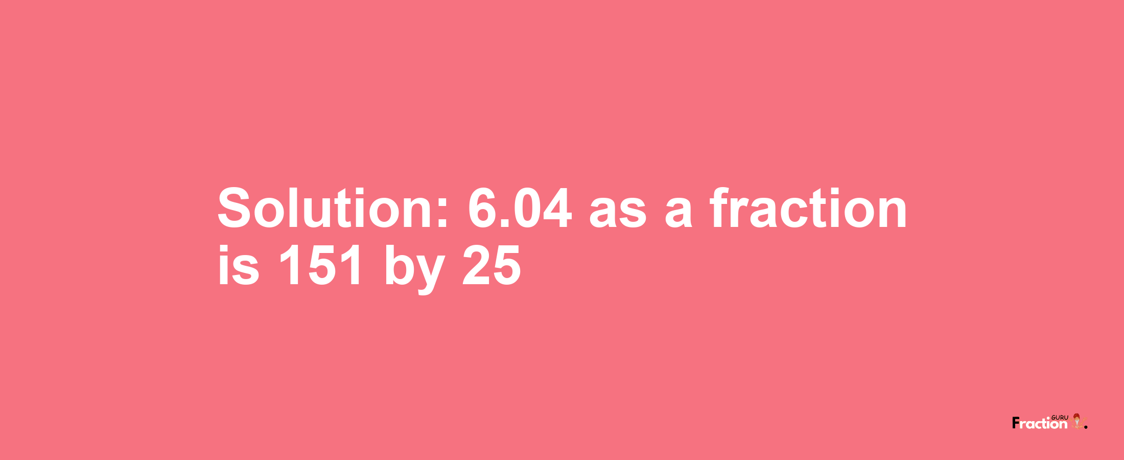 Solution:6.04 as a fraction is 151/25